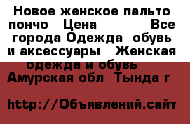 Новое женское пальто пончо › Цена ­ 2 500 - Все города Одежда, обувь и аксессуары » Женская одежда и обувь   . Амурская обл.,Тында г.